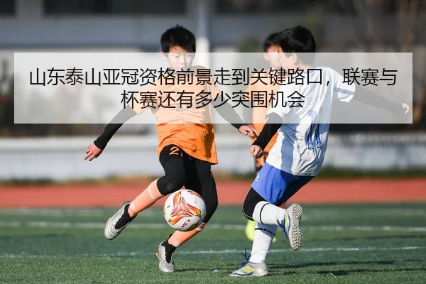 山东泰山亚冠资格前景走到关键路口，联赛与杯赛还有多少突围机会