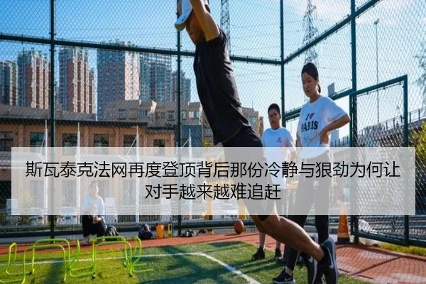 斯瓦泰克法网再度登顶背后那份冷静与狠劲为何让对手越来越难追赶